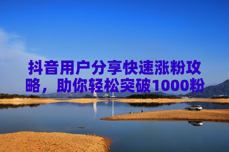 抖音用户分享快速涨粉攻略，助你轻松突破1000粉丝大关。