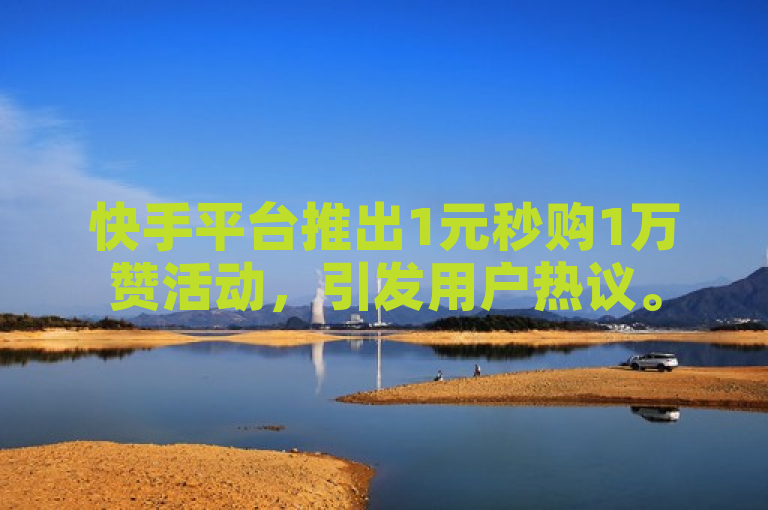 快手平台推出1元秒购1万赞活动，引发用户热议。