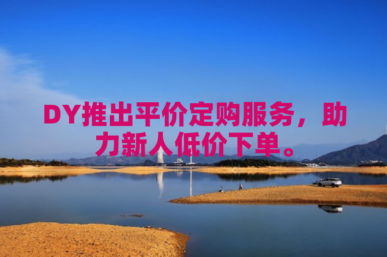 DY推出平价定购服务，助力新人低价下单。