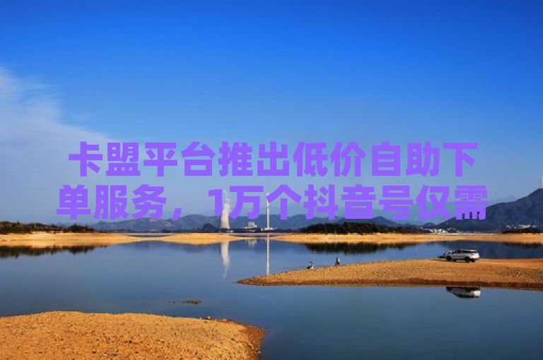 卡盟平台推出低价自助下单服务，1万个抖音号仅需0.01元，刷量服务排行榜首。