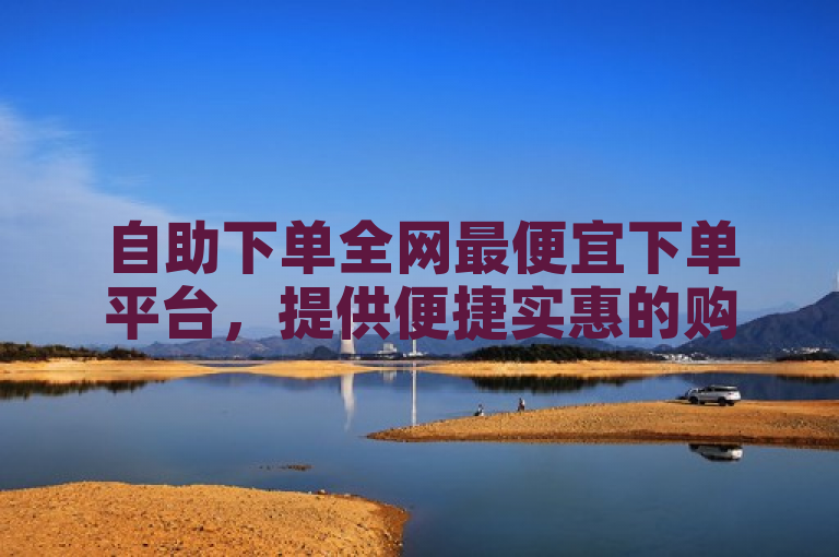 自助下单全网最便宜下单平台，提供便捷实惠的购物体验。