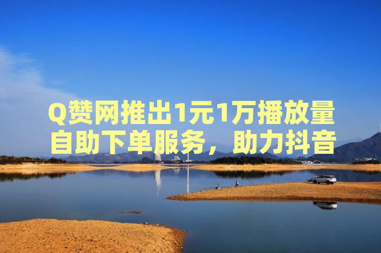 Q赞网推出1元1万播放量自助下单服务，助力抖音账号快速起号运营。
