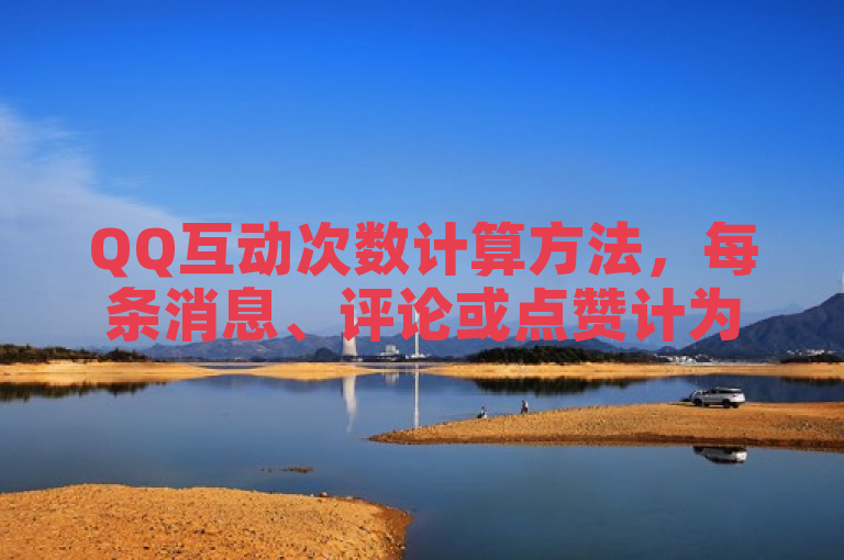 QQ互动次数计算方法，每条消息、评论或点赞计为一次互动。
