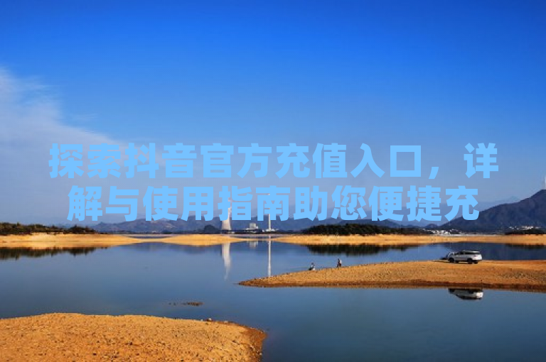 探索抖音官方充值入口，详解与使用指南助您便捷充值。