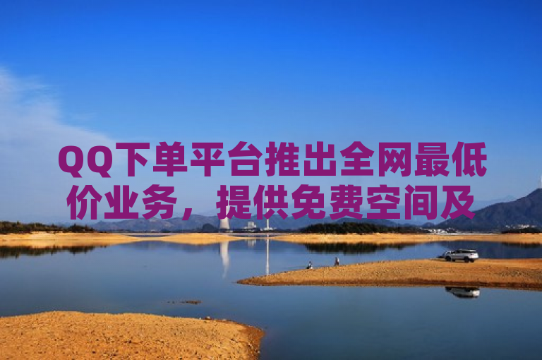QQ下单平台推出全网最低价业务，提供免费空间及抖音自助服务。