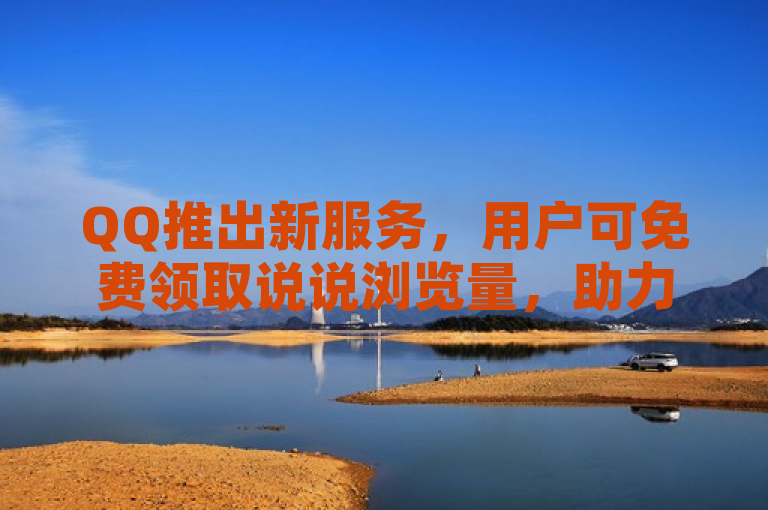 QQ推出新服务，用户可免费领取说说浏览量，助力访客量增长。