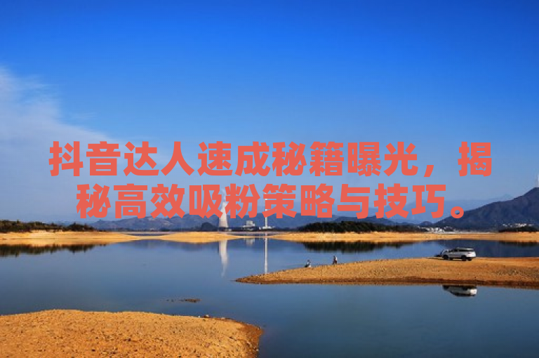 抖音达人速成秘籍曝光，揭秘高效吸粉策略与技巧。