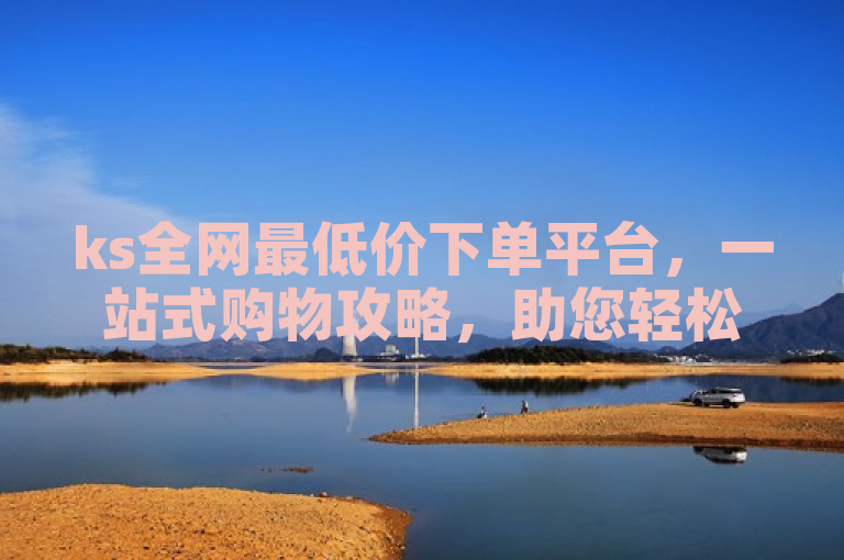 ks全网最低价下单平台，一站式购物攻略，助您轻松省钱。