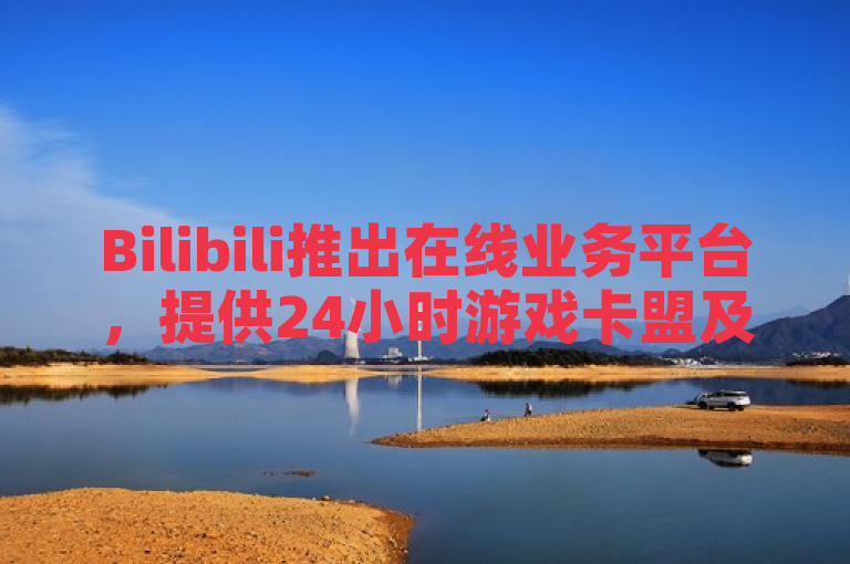 Bilibili推出在线业务平台，提供24小时游戏卡盟及抖音业务下单服务。