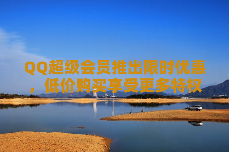 QQ超级会员推出限时优惠，低价购买享受更多特权。