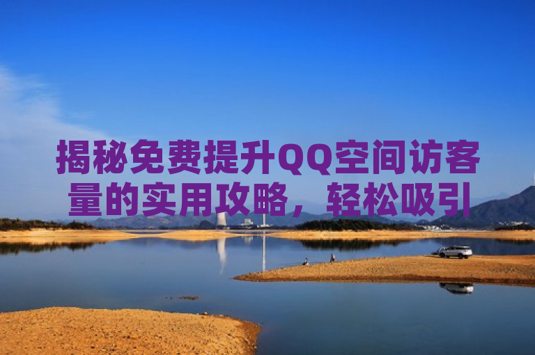 揭秘免费提升QQ空间访客量的实用攻略，轻松吸引海量关注！