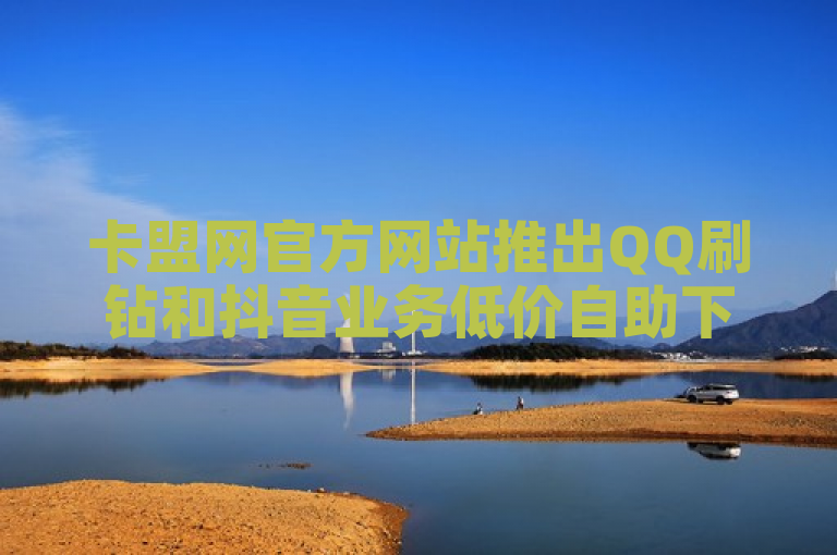 卡盟网官方网站推出QQ刷钻和抖音业务低价自助下单服务，24小时快速到账。