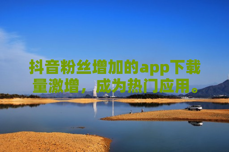 抖音粉丝增加的app下载量激增，成为热门应用。