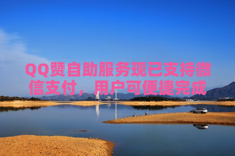 QQ赞自助服务现已支持微信支付，用户可便捷完成点赞交易。