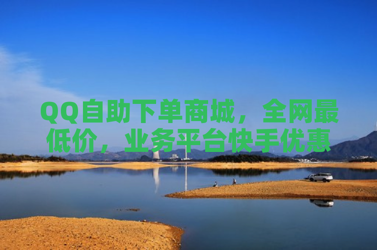 QQ自助下单商城，全网最低价，业务平台快手优惠。