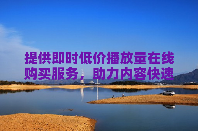 提供即时低价播放量在线购买服务，助力内容快速走红。