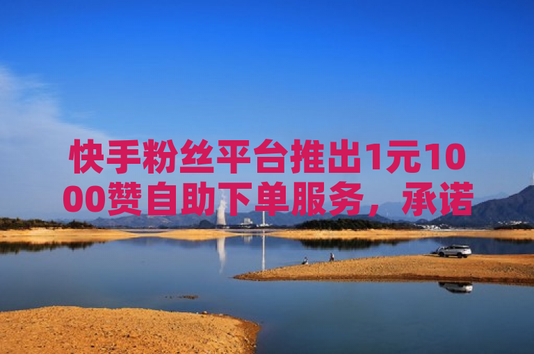 快手粉丝平台推出1元1000赞自助下单服务，承诺永不掉粉。