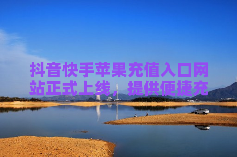 抖音快手苹果充值入口网站正式上线，提供便捷充值服务。
