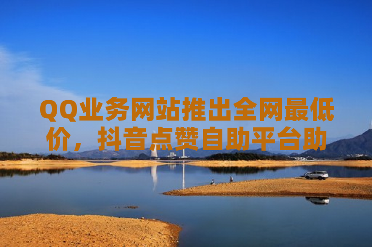 QQ业务网站推出全网最低价，抖音点赞自助平台助力和平精英免费端口引流。