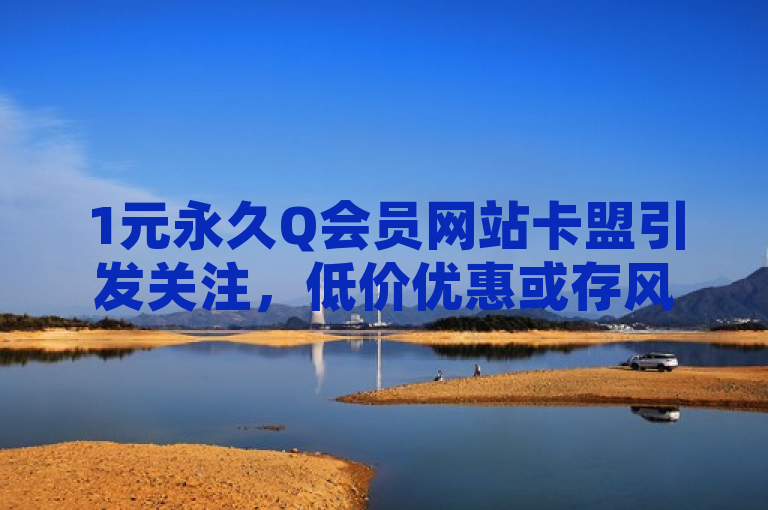 1元永久Q会员网站卡盟引发关注，低价优惠或存风险。