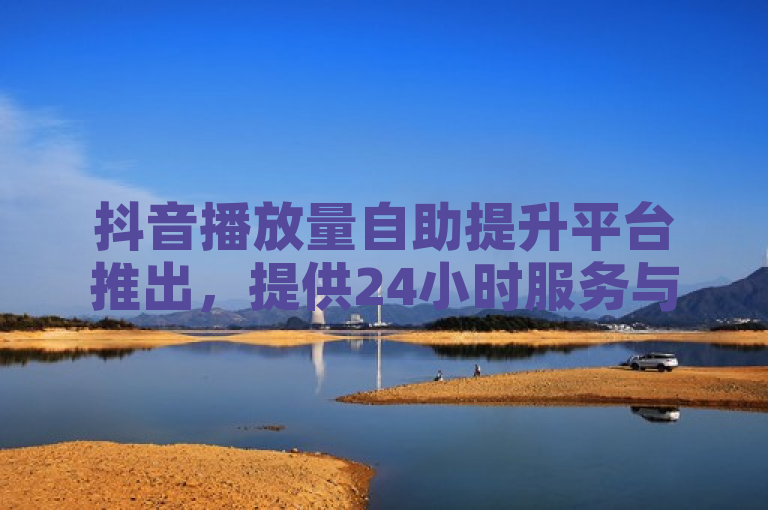 抖音播放量自助提升平台推出，提供24小时服务与低价点赞选项。