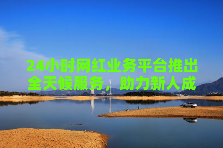24小时网红业务平台推出全天候服务，助力新人成长！