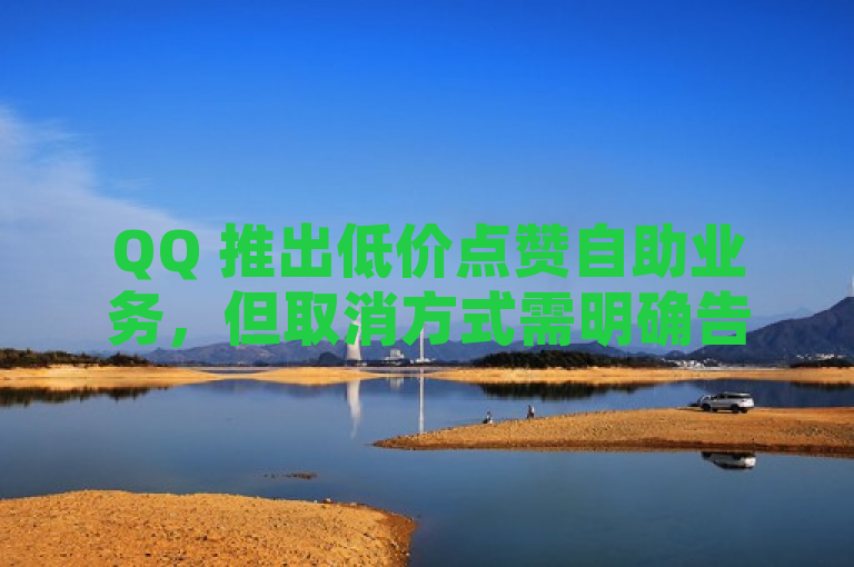 QQ 推出低价点赞自助业务，但取消方式需明确告知用户。