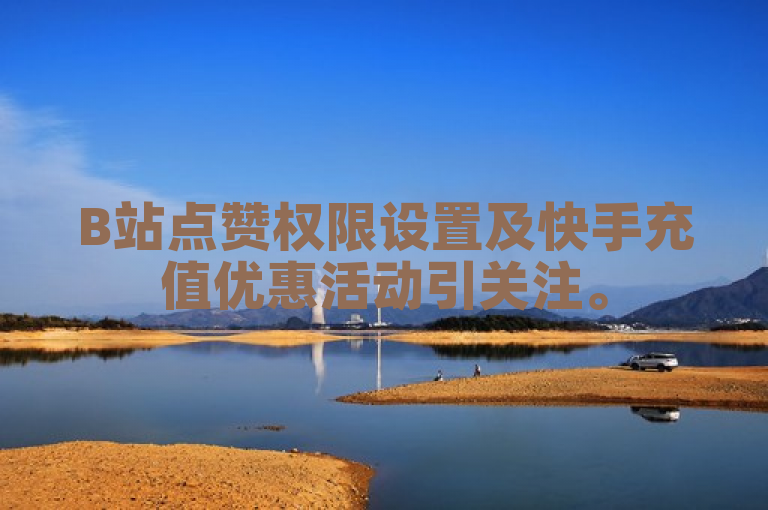 B站点赞权限设置及快手充值优惠活动引关注。