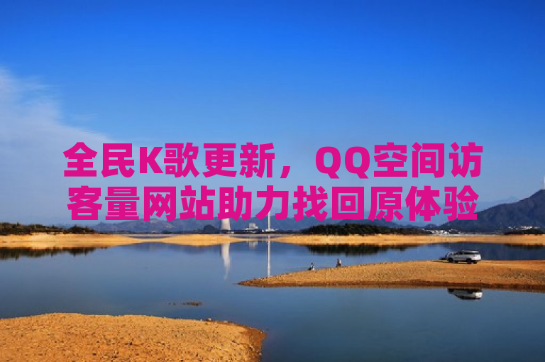 全民K歌更新，QQ空间访客量网站助力找回原体验。