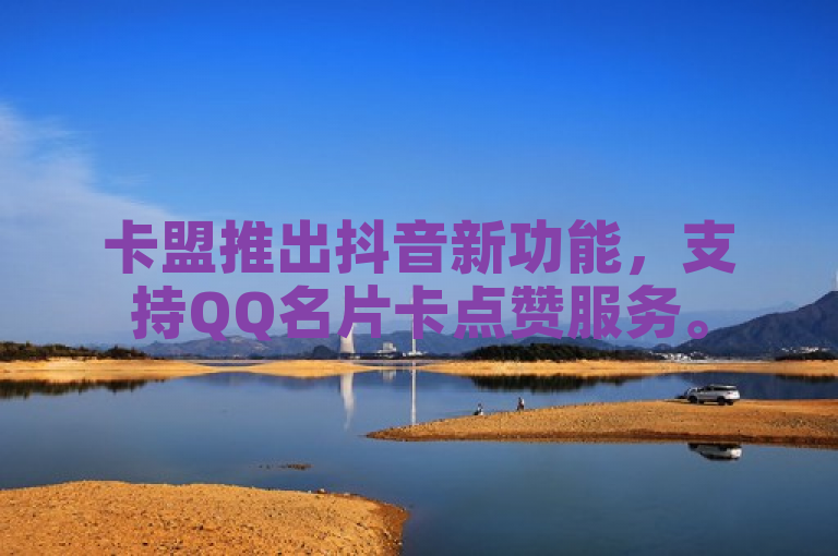卡盟推出抖音新功能，支持QQ名片卡点赞服务。
