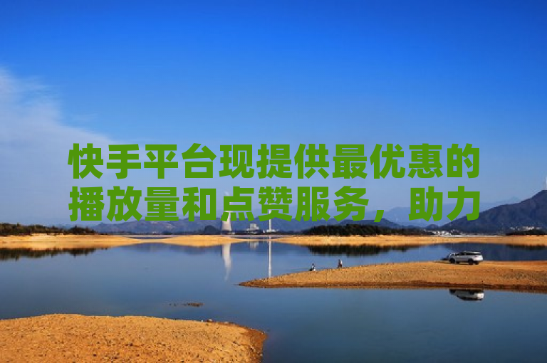 快手平台现提供最优惠的播放量和点赞服务，助力用户快速增加粉丝互动。