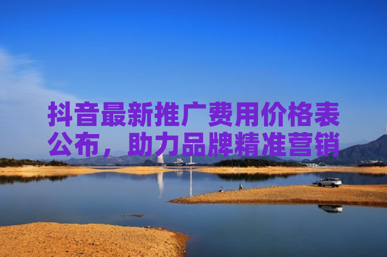 抖音最新推广费用价格表公布，助力品牌精准营销。