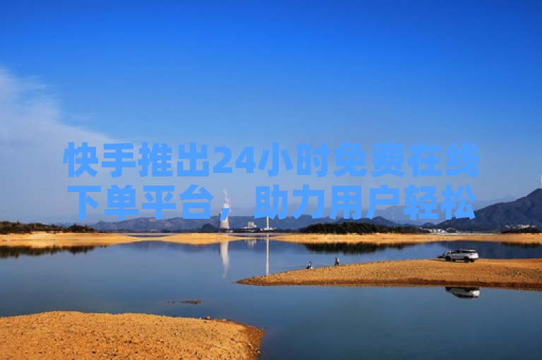 快手推出24小时免费在线下单平台，助力用户轻松购买业务。