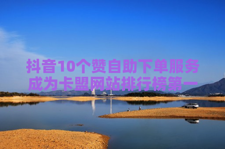 抖音10个赞自助下单服务成为卡盟网站排行榜第一名。