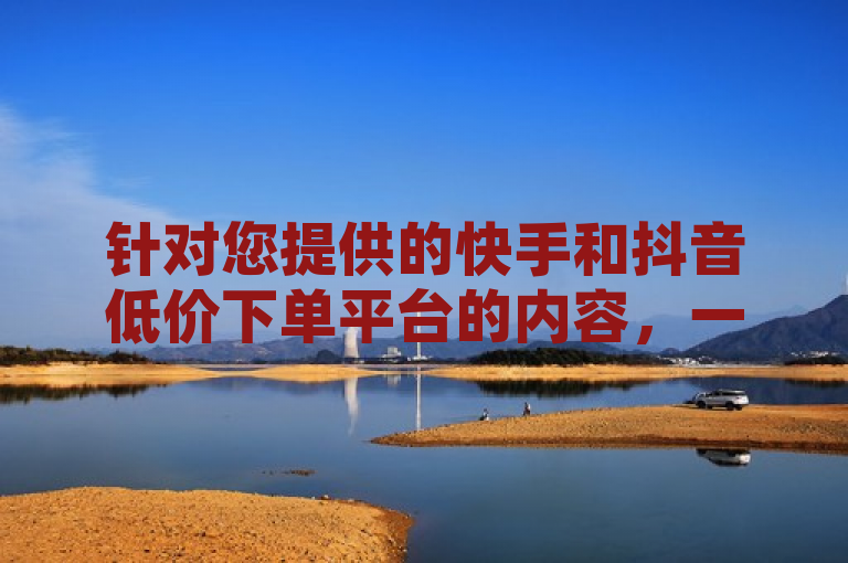针对您提供的快手和抖音低价下单平台的内容，一个可能的新闻句子如下，，近期市场上出现了多个低价下单平台，如快手一元1000个赞秒到软件及ks0.01刷100探索无界等，这些平台通过提供低价服务吸引了大量用户。