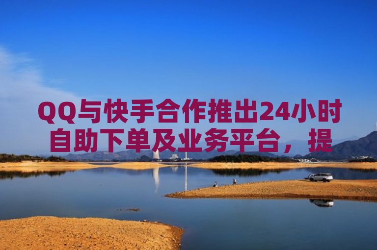 QQ与快手合作推出24小时自助下单及业务平台，提供KS超秒双击服务。