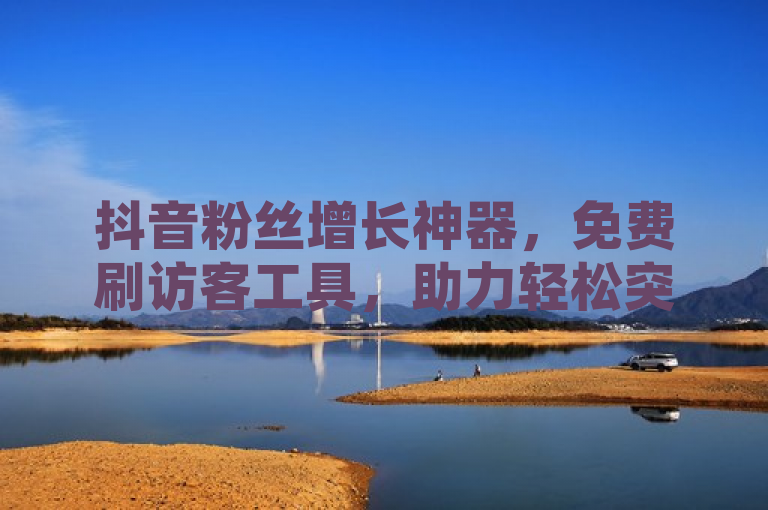抖音粉丝增长神器，免费刷访客工具，助力轻松突破500大关