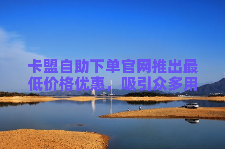 卡盟自助下单官网推出最低价格优惠，吸引众多用户关注。