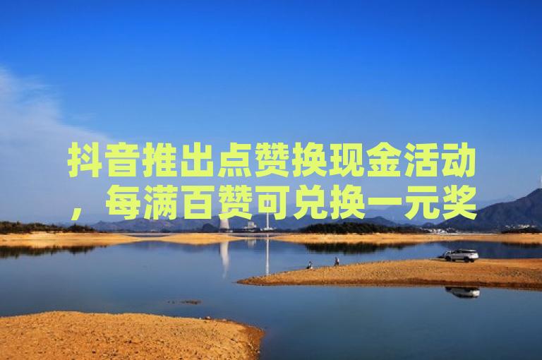 抖音推出点赞换现金活动，每满百赞可兑换一元奖励。