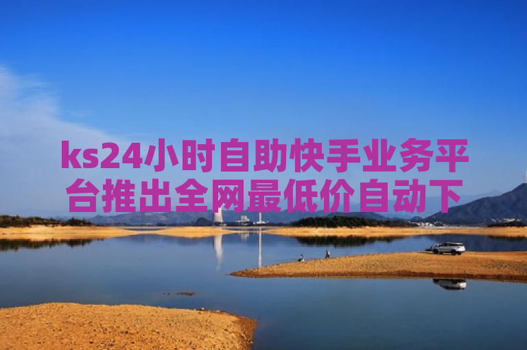ks24小时自助快手业务平台推出全网最低价自动下单服务。