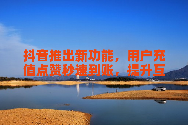 抖音推出新功能，用户充值点赞秒速到账，提升互动体验。