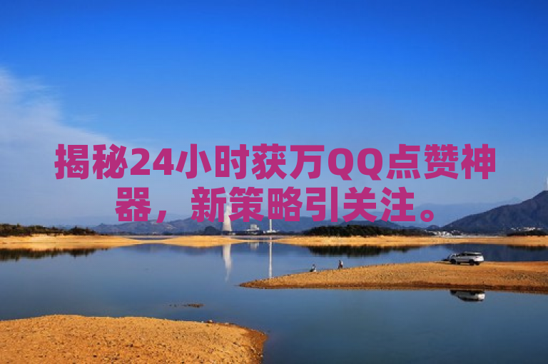 揭秘24小时获万QQ点赞神器，新策略引关注。