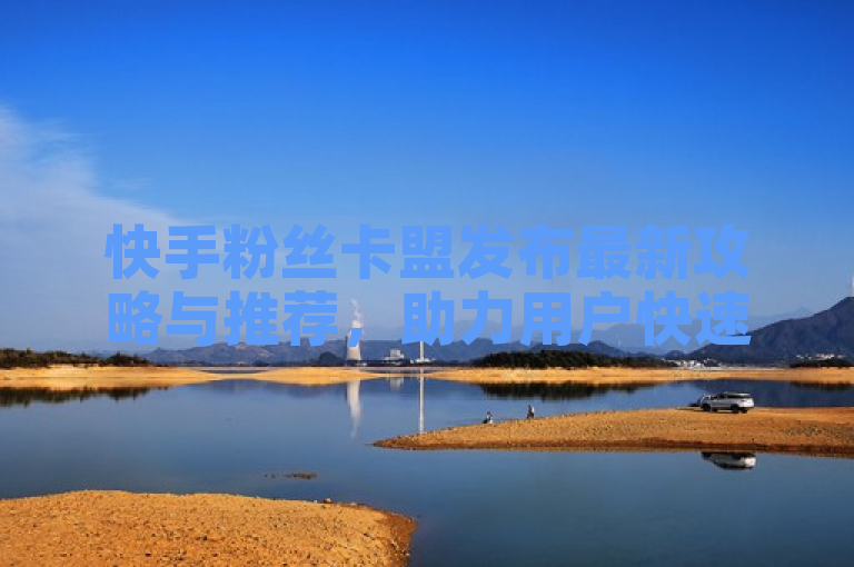 快手粉丝卡盟发布最新攻略与推荐，助力用户快速增加粉丝量。