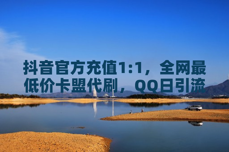 抖音官方充值1:1，全网最低价卡盟代刷，QQ日引流5万人，充赞服务上线。