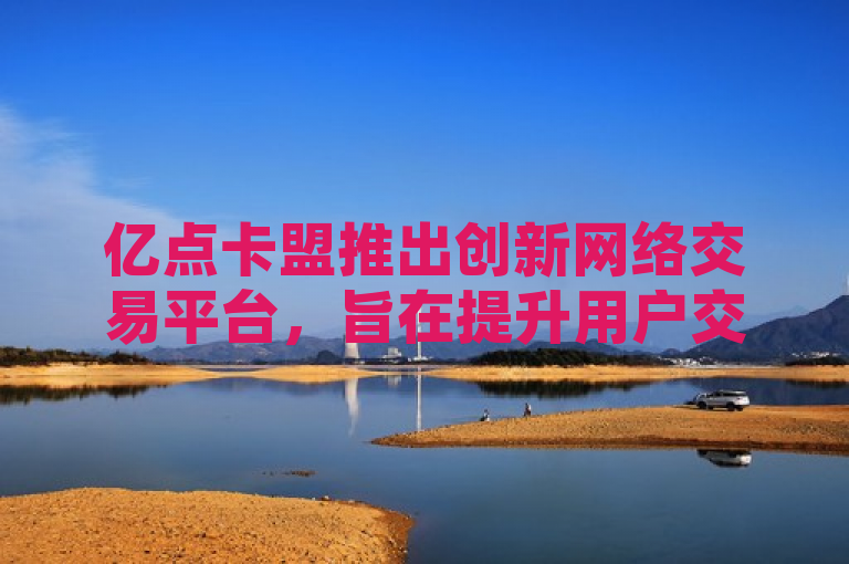 亿点卡盟推出创新网络交易平台，旨在提升用户交易体验。