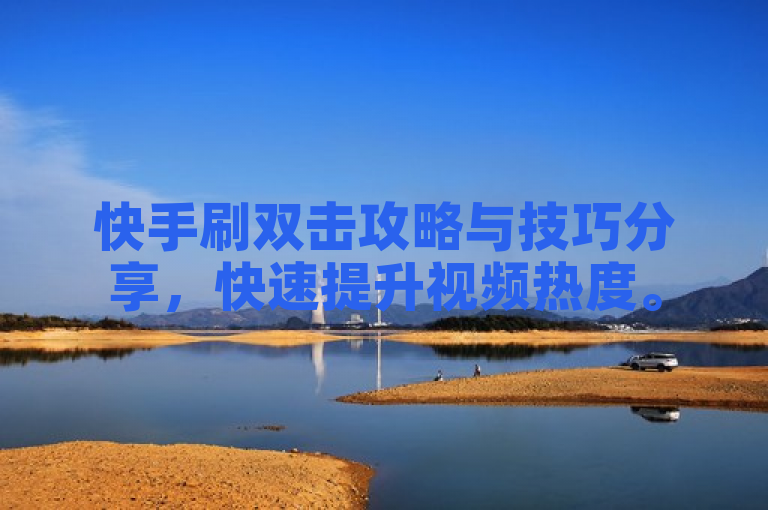 快手刷双击攻略与技巧分享，快速提升视频热度。