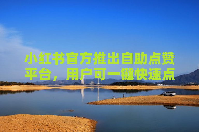 小红书官方推出自助点赞平台，用户可一键快速点赞。