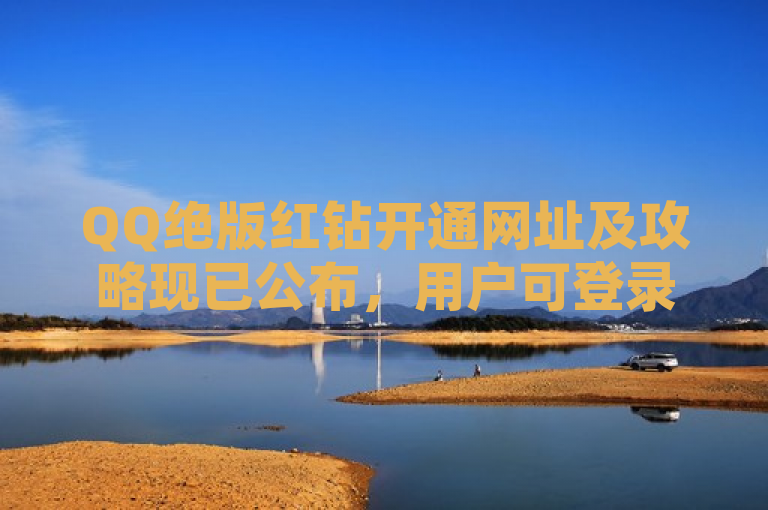 QQ绝版红钻开通网址及攻略现已公布，用户可登录指定页面进行操作。