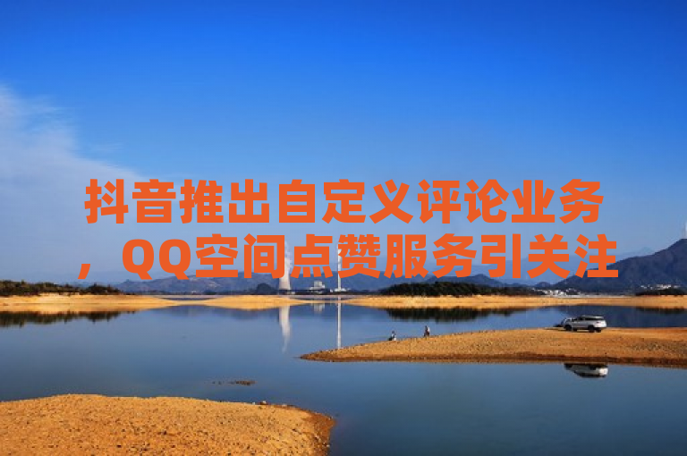 抖音推出自定义评论业务，QQ空间点赞服务引关注。