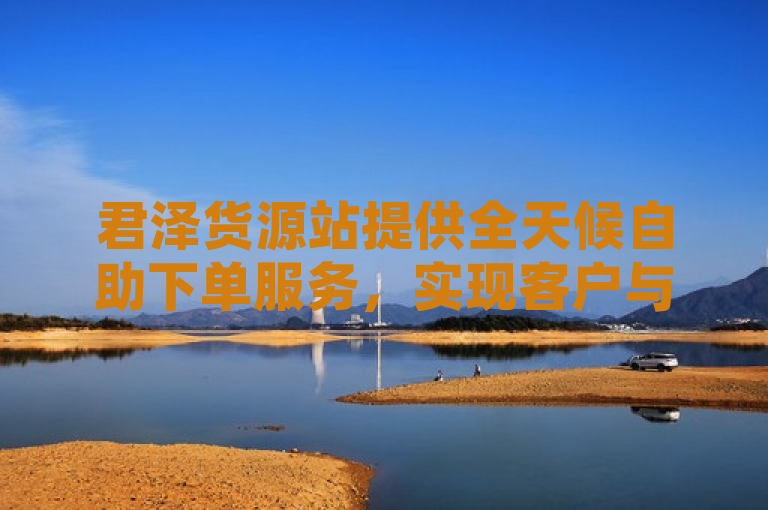 君泽货源站提供全天候自助下单服务，实现客户与公司长远利益最大化。